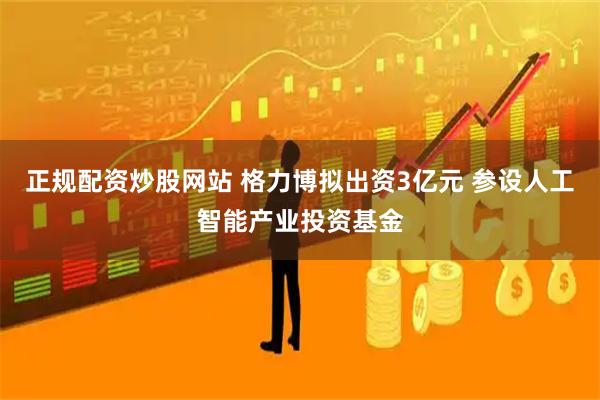 正规配资炒股网站 格力博拟出资3亿元 参设人工智能产业投资基金