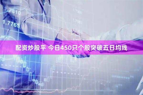 配资炒股平 今日450只个股突破五日均线