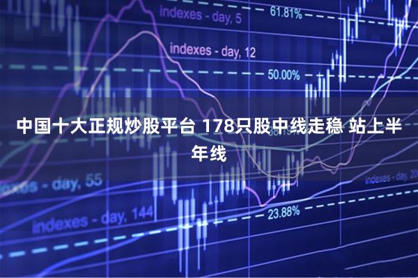 中国十大正规炒股平台 178只股中线走稳 站上半年线