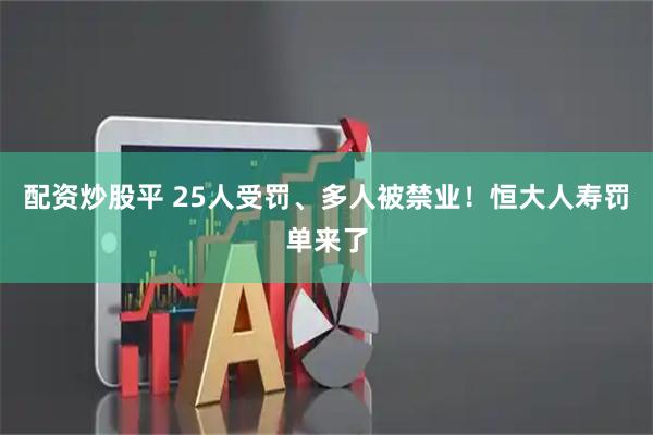配资炒股平 25人受罚、多人被禁业！恒大人寿罚单来了