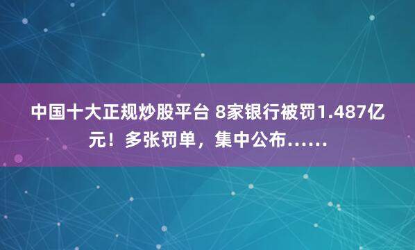 中国十大正规炒股平台 8家银行被罚1.487亿元！多张罚单，集中公布……
