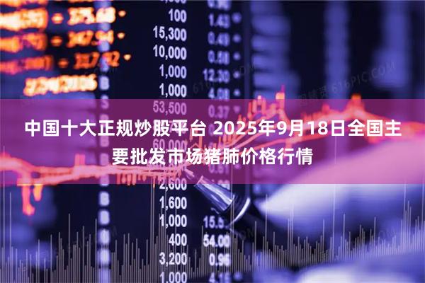中国十大正规炒股平台 2025年9月18日全国主要批发市场猪肺价格行情