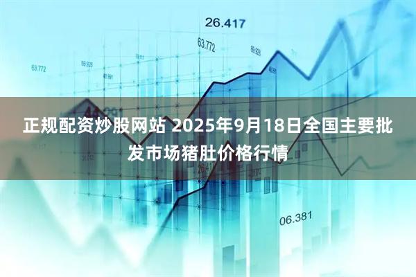 正规配资炒股网站 2025年9月18日全国主要批发市场猪肚价格行情