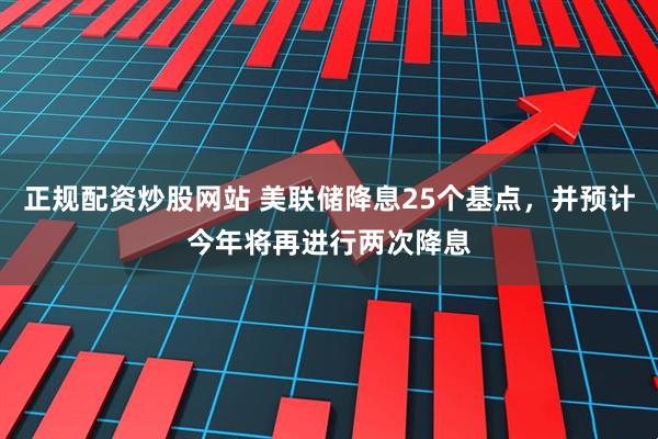 正规配资炒股网站 美联储降息25个基点，并预计今年将再进行两次降息