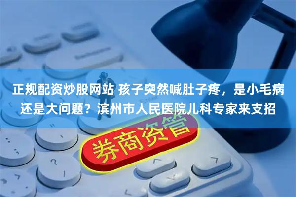 正规配资炒股网站 孩子突然喊肚子疼，是小毛病还是大问题？滨州市人民医院儿科专家来支招