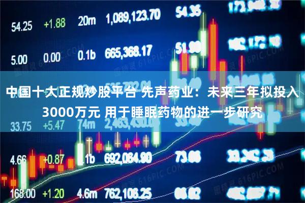 中国十大正规炒股平台 先声药业：未来三年拟投入3000万元 用于睡眠药物的进一步研究