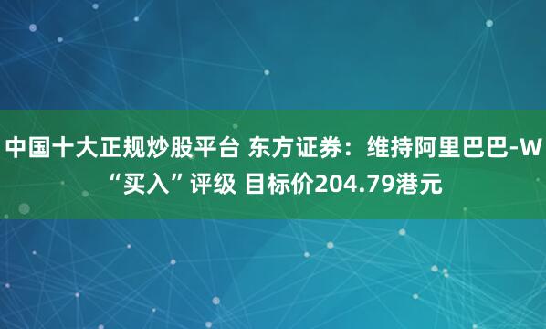 中国十大正规炒股平台 东方证券：维持阿里巴巴-W“买入”评级 目标价204.79港元