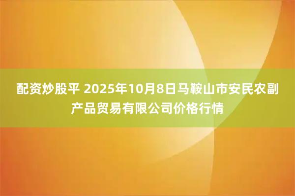 配资炒股平 2025年10月8日马鞍山市安民农副产品贸易有限公司价格行情