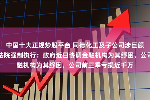 中国十大正规炒股平台 同德化工及子公司涉巨额债务逾期纠纷将被法院强制执行：政府近日协调金融机构为其纾困，公司前三季亏损近千万