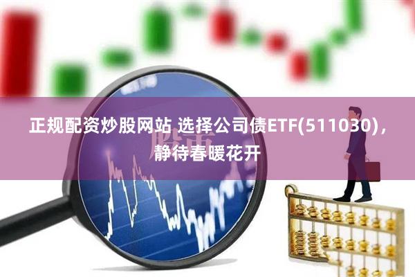 正规配资炒股网站 选择公司债ETF(511030)，静待春暖花开