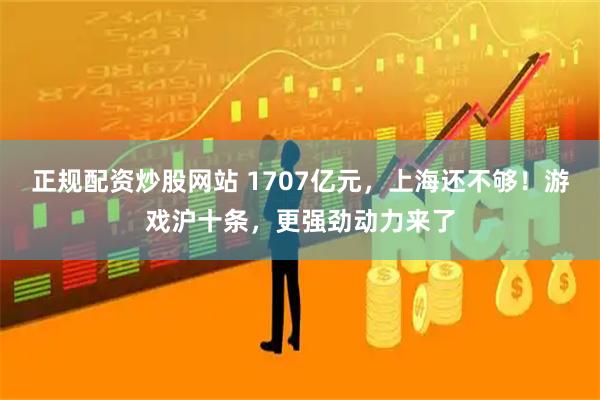 正规配资炒股网站 1707亿元，上海还不够！游戏沪十条，更强劲动力来了