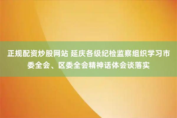 正规配资炒股网站 延庆各级纪检监察组织学习市委全会、区委全会精神话体会谈落实