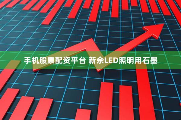 手机股票配资平台 新余LED照明用石墨