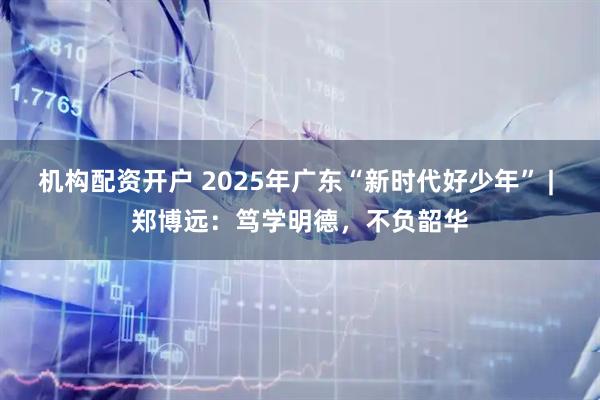 机构配资开户 2025年广东“新时代好少年” | 郑博远：笃学明德，不负韶华