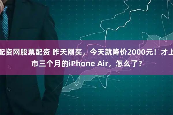 配资网股票配资 昨天刚买，今天就降价2000元！才上市三个月的iPhone Air，怎么了？