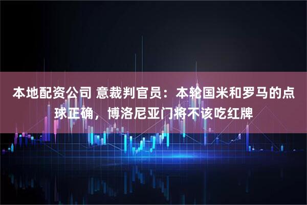 本地配资公司 意裁判官员：本轮国米和罗马的点球正确，博洛尼亚门将不该吃红牌