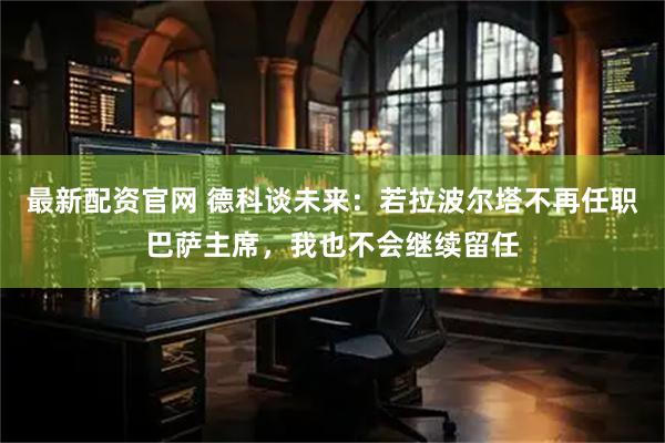 最新配资官网 德科谈未来：若拉波尔塔不再任职巴萨主席，我也不会继续留任