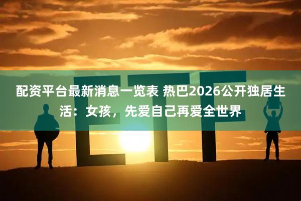配资平台最新消息一览表 热巴2026公开独居生活：女孩，先爱自己再爱全世界