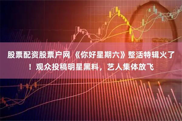 股票配资股票户网 《你好星期六》整活特辑火了！观众投稿明星黑料，艺人集体放飞