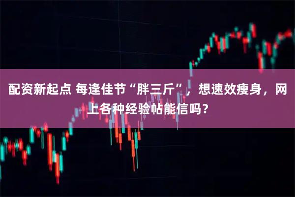 配资新起点 每逢佳节“胖三斤”，想速效瘦身，网上各种经验帖能信吗？