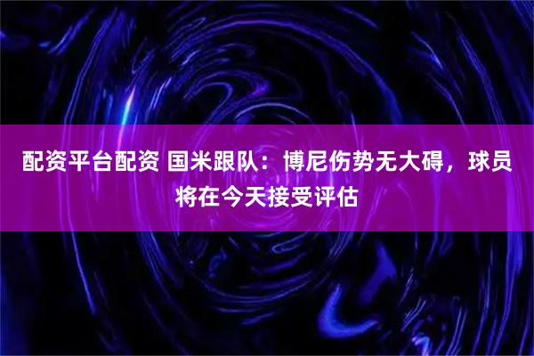 配资平台配资 国米跟队：博尼伤势无大碍，球员将在今天接受评估