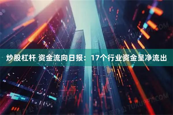 炒股杠杆 资金流向日报：17个行业资金呈净流出