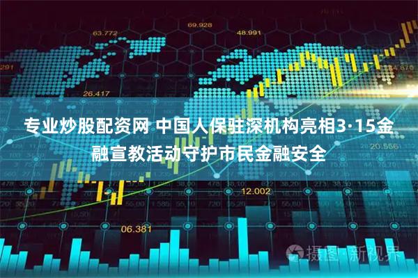 专业炒股配资网 中国人保驻深机构亮相3·15金融宣教活动守护市民金融安全