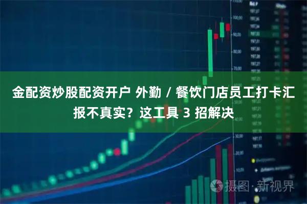 金配资炒股配资开户 外勤 / 餐饮门店员工打卡汇报不真实？这工具 3 招解决