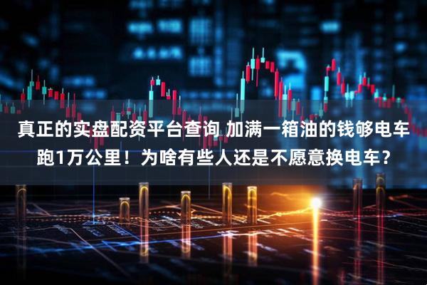 真正的实盘配资平台查询 加满一箱油的钱够电车跑1万公里！为啥有些人还是不愿意换电车？