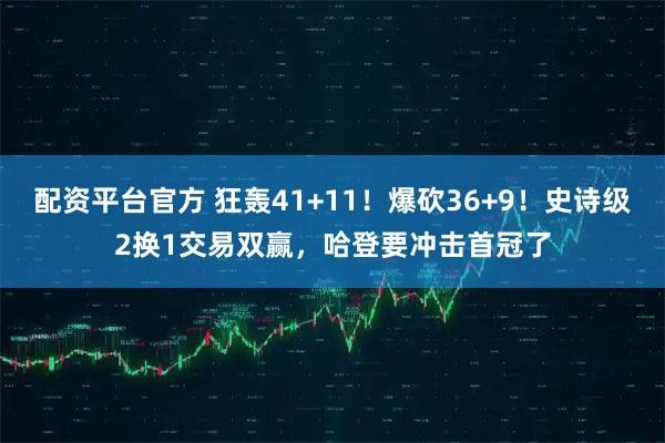 配资平台官方 狂轰41+11!爆砍36+9!史诗级2换1交易双赢,哈登要冲击首冠了