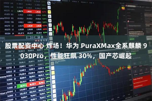 股票配资中心 炸场！华为 PuraXMax全系麒麟 9030Pro，性能狂飙 30%，国产芯崛起
