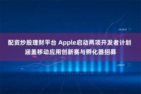 配资炒股理财平台 Apple启动两项开发者计划 涵盖移动应用创新赛与孵化器招募