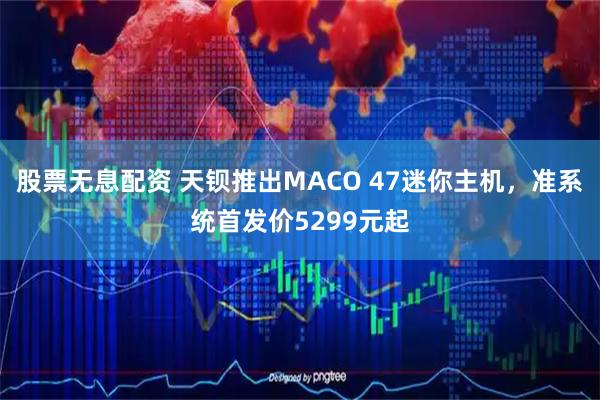 股票无息配资 天钡推出MACO 47迷你主机，准系统首发价5299元起
