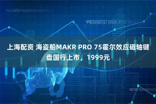 上海配资 海盗船MAKR PRO 75霍尔效应磁轴键盘国行上市，1999元