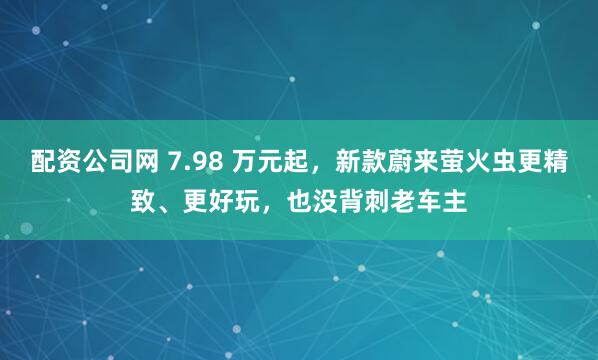 配资公司网 7.98 万元起，新款蔚来萤火虫更精致、更好玩，也没背刺老车主