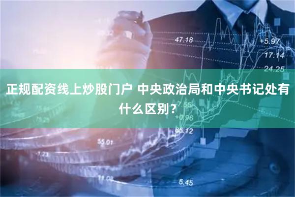 正规配资线上炒股门户 中央政治局和中央书记处有什么区别？