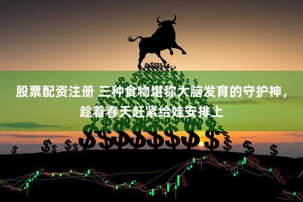 股票配资注册 三种食物堪称大脑发育的守护神，趁着春天赶紧给娃安排上