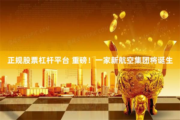 正规股票杠杆平台 重磅！一家新航空集团将诞生