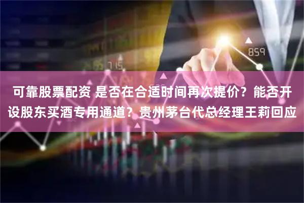 可靠股票配资 是否在合适时间再次提价？能否开设股东买酒专用通道？贵州茅台代总经理王莉回应
