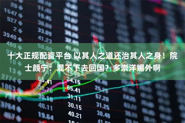 十大正规配资平台 以其人之道还治其人之身！院士颜宁：混不下去回国？多崇洋媚外啊