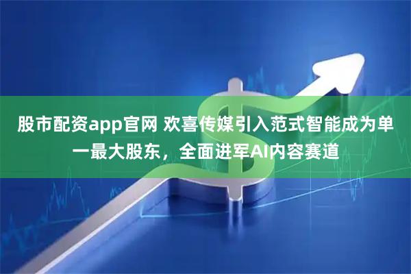 股市配资app官网 欢喜传媒引入范式智能成为单一最大股东，全面进军AI内容赛道