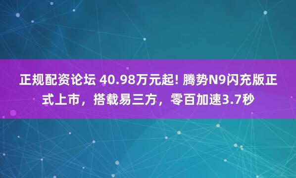 正规配资论坛 40.98万元起! 腾势N9闪充版正式上市，搭载易三方，零百加速3.7秒