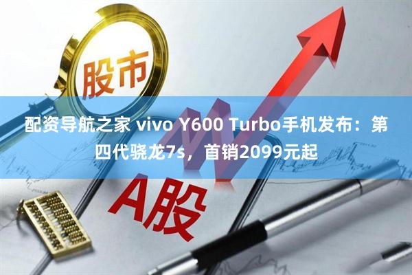 配资导航之家 vivo Y600 Turbo手机发布：第四代骁龙7s，首销2099元起