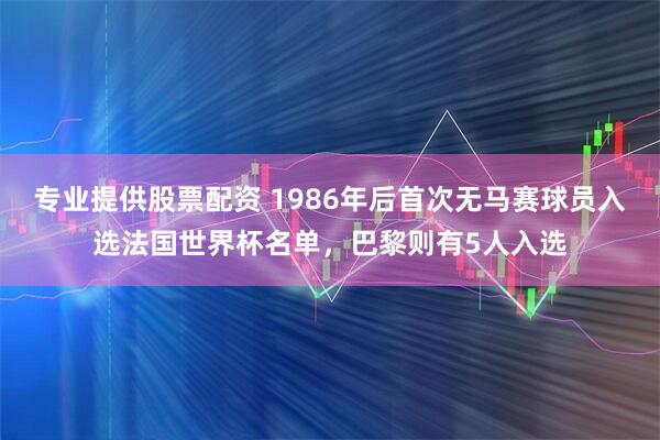 专业提供股票配资 1986年后首次无马赛球员入选法国世界杯名单，巴黎则有5人入选