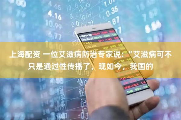 上海配资 一位艾滋病防治专家说: “艾滋病可不只是通过性传播了，现如今，我国的