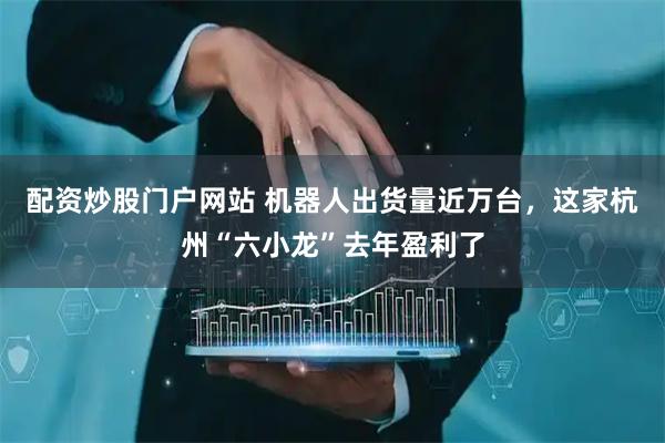 配资炒股门户网站 机器人出货量近万台,这家杭州“六小龙”去年盈利了