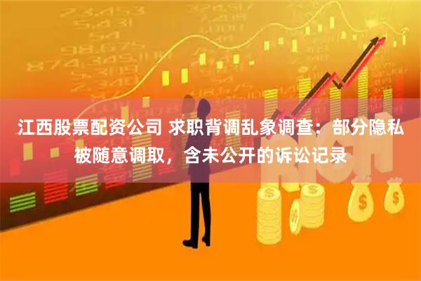 江西股票配资公司 求职背调乱象调查：部分隐私被随意调取，含未公开的诉讼记录