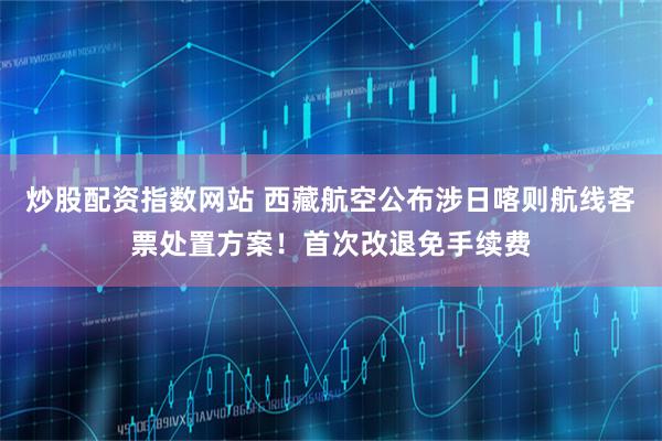 炒股配资指数网站 西藏航空公布涉日喀则航线客票处置方案！首次改退免手续费
