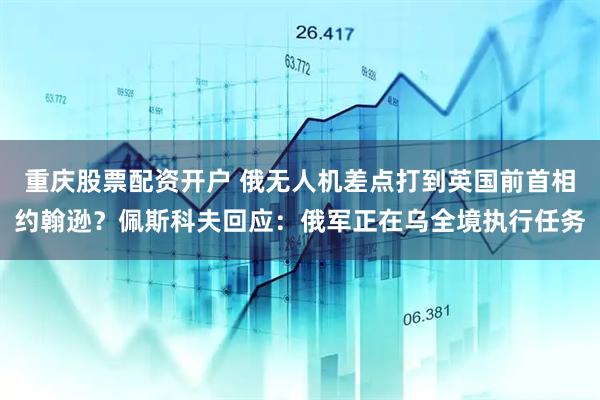 重庆股票配资开户 俄无人机差点打到英国前首相约翰逊？佩斯科夫回应：俄军正在乌全境执行任务