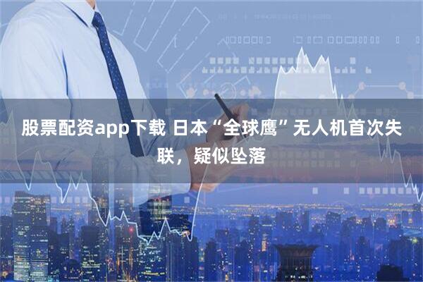 股票配资app下载 日本“全球鹰”无人机首次失联，疑似坠落